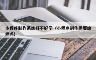 威海小程序制作系统好不好学（小程序制作需要编程吗）