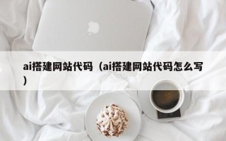 威海ai搭建网站代码（ai搭建网站代码怎么写）