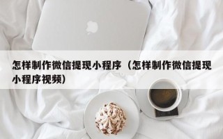 威海怎样制作微信提现小程序（怎样制作微信提现小程序视频）