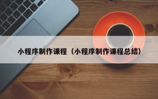 威海小程序制作课程（小程序制作课程总结）