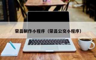 威海荣昌制作小程序（荣昌公交小程序）