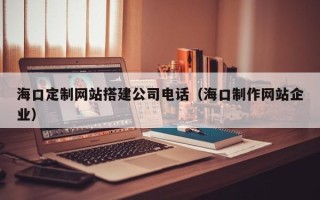 威海海口定制网站搭建公司电话（海口制作网站企业）
