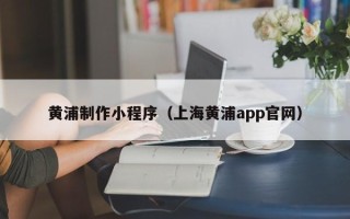 威海黄浦制作小程序（上海黄浦app官网）