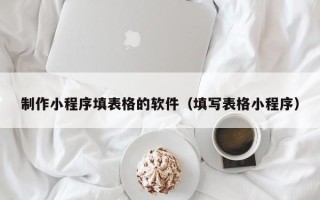 威海制作小程序填表格的软件（填写表格小程序）