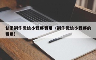威海甘肃制作微信小程序费用（制作微信小程序的费用）