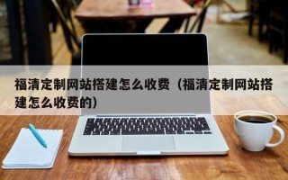 威海福清定制网站搭建怎么收费（福清定制网站搭建怎么收费的）