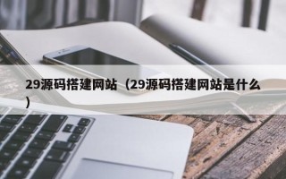威海29源码搭建网站（29源码搭建网站是什么）