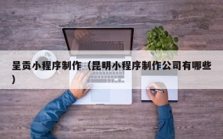 威海呈贡小程序制作（昆明小程序制作公司有哪些）