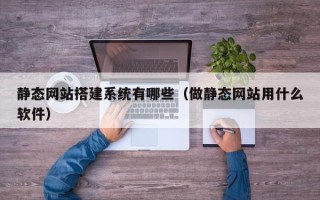 威海静态网站搭建系统有哪些（做静态网站用什么软件）
