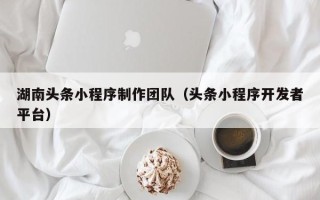 威海湖南头条小程序制作团队（头条小程序开发者平台）