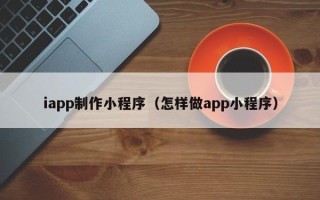 威海iapp制作小程序（怎样做app小程序）
