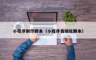 威海小程序制作脚本（小程序自动化脚本）