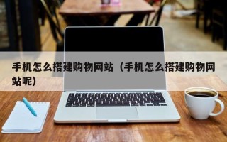 威海手机怎么搭建购物网站（手机怎么搭建购物网站呢）