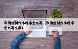 威海表扬信制作小程序怎么写（表扬信制作小程序怎么写文案）