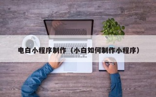 威海电白小程序制作（小白如何制作小程序）
