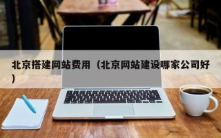 威海北京搭建网站费用（北京网站建设哪家公司好）