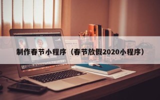 威海制作春节小程序（春节放假2020小程序）