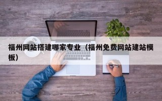 威海福州网站搭建哪家专业（福州免费网站建站模板）