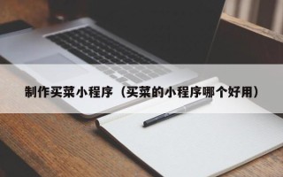 威海制作买菜小程序（买菜的小程序哪个好用）