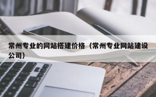 威海常州专业的网站搭建价格（常州专业网站建设公司）