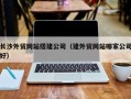 威海长沙外贸网站搭建公司（建外贸网站哪家公司好）