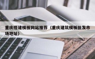 威海重庆搭建模板网站推荐（重庆建筑模板批发市场地址）
