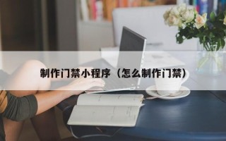 威海制作门禁小程序（怎么制作门禁）